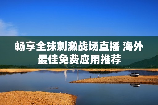 畅享全球刺激战场直播 海外最佳免费应用推荐