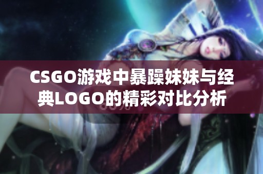 CSGO游戏中暴躁妹妹与经典LOGO的精彩对比分析