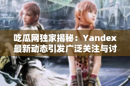 吃瓜网独家揭秘：Yandex最新动态引发广泛关注与讨论