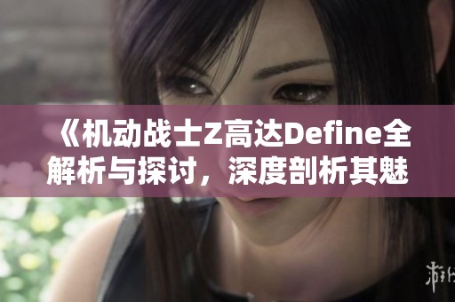 《机动战士Z高达Define全解析与探讨，深度剖析其魅力与影响》