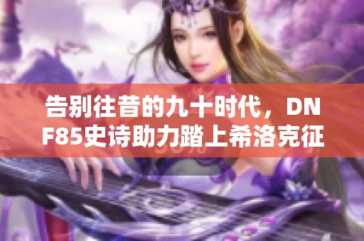 告别往昔的九十时代，DNF85史诗助力踏上希洛克征程