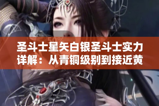 圣斗士星矢白银圣斗士实力详解：从青铜级别到接近黄金的全面解析