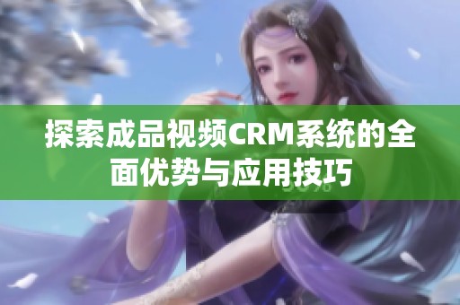 探索成品视频CRM系统的全面优势与应用技巧