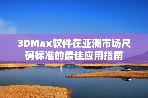 3DMax软件在亚洲市场尺码标准的最佳应用指南