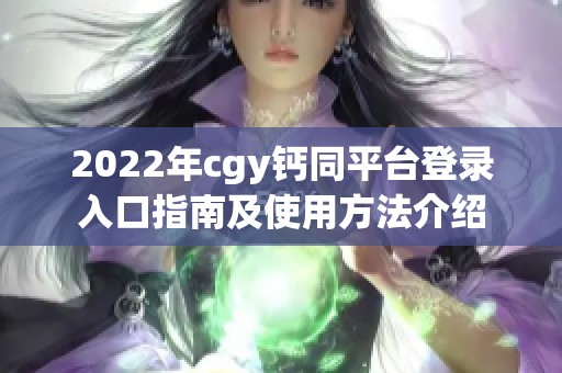 2022年cgy钙同平台登录入口指南及使用方法介绍