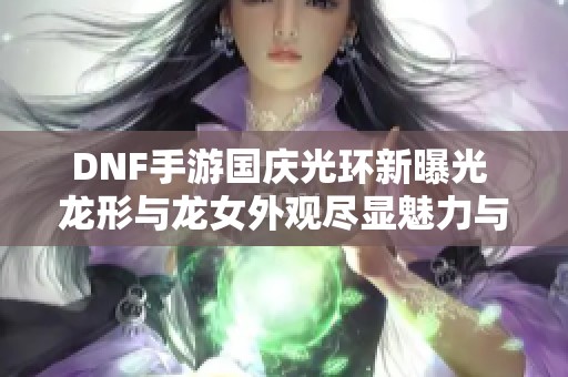 DNF手游国庆光环新曝光 龙形与龙女外观尽显魅力与霸气