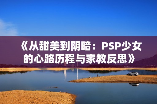 《从甜美到阴暗：PSP少女的心路历程与家教反思》