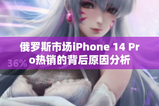 俄罗斯市场iPhone 14 Pro热销的背后原因分析