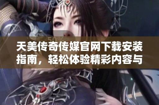 天美传奇传媒官网下载安装指南，轻松体验精彩内容与服务