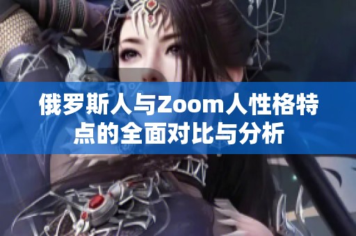 俄罗斯人与Zoom人性格特点的全面对比与分析