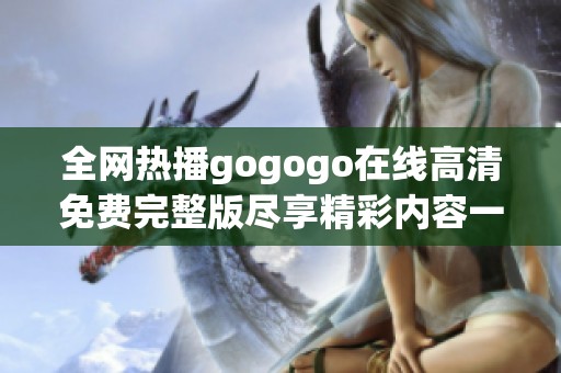 全网热播gogogo在线高清免费完整版尽享精彩内容一览