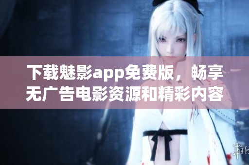 下载魅影app免费版，畅享无广告电影资源和精彩内容