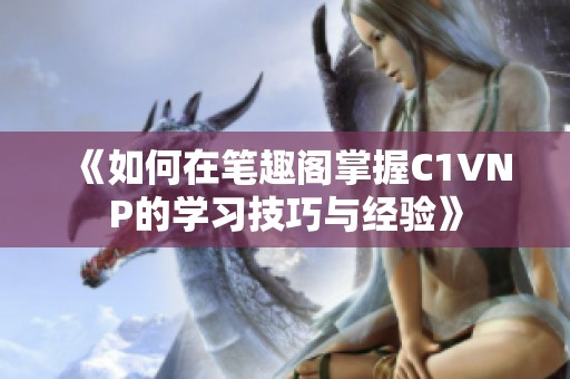 《如何在笔趣阁掌握C1VNP的学习技巧与经验》