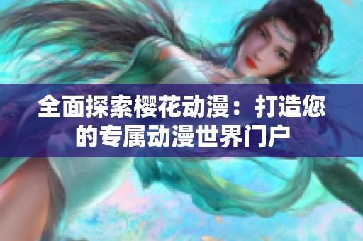 全面探索樱花动漫：打造您的专属动漫世界门户