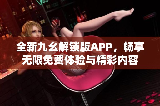 全新九幺解锁版APP，畅享无限免费体验与精彩内容