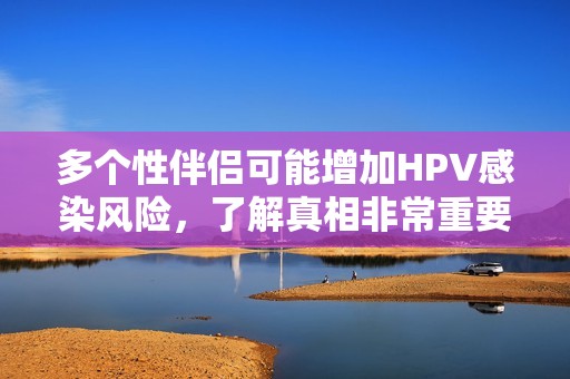 多个性伴侣可能增加HPV感染风险，了解真相非常重要