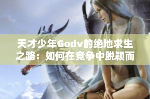 天才少年Godv的绝地求生之路：如何在竞争中脱颖而出