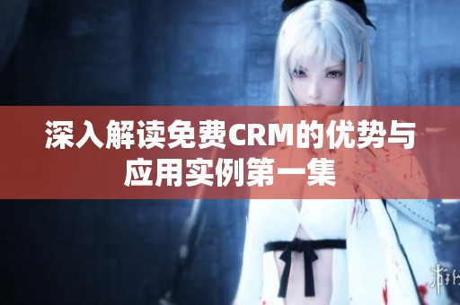 深入解读免费CRM的优势与应用实例第一集