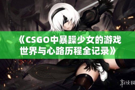 《CSGO中暴躁少女的游戏世界与心路历程全记录》