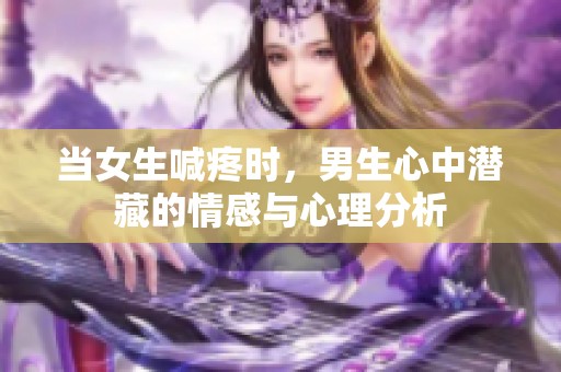 当女生喊疼时，男生心中潜藏的情感与心理分析