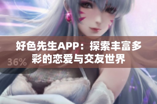 好色先生APP：探索丰富多彩的恋爱与交友世界