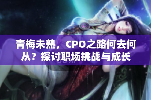 青梅未熟，CPO之路何去何从？探讨职场挑战与成长