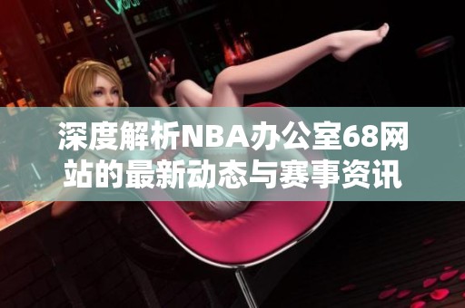 深度解析NBA办公室68网站的最新动态与赛事资讯