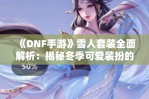 《DNF手游》雪人套装全面解析：揭秘冬季可爱装扮的秘密与获取方法