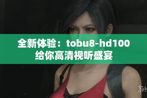 全新体验：tobu8-hd100给你高清视听盛宴