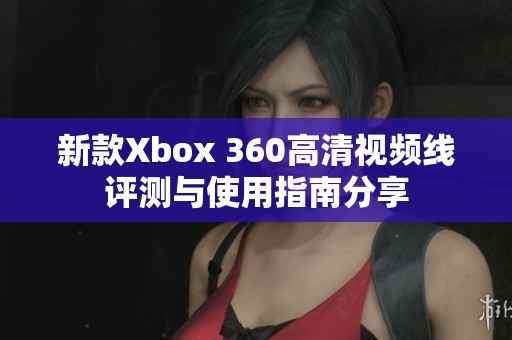 新款Xbox 360高清视频线评测与使用指南分享