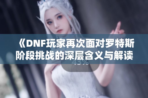 《DNF玩家再次面对罗特斯阶段挑战的深层含义与解读》