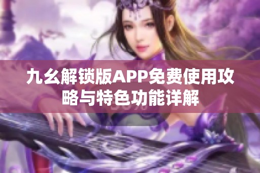 九幺解锁版APP免费使用攻略与特色功能详解