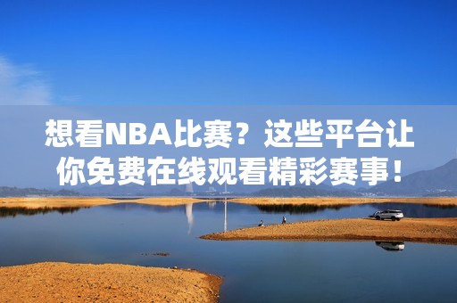 想看NBA比赛？这些平台让你免费在线观看精彩赛事！