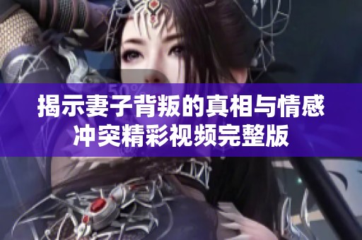 揭示妻子背叛的真相与情感冲突精彩视频完整版