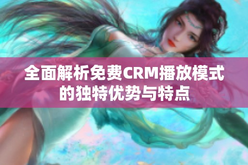 全面解析免费CRM播放模式的独特优势与特点