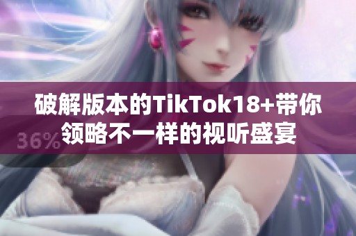 破解版本的TikTok18+带你领略不一样的视听盛宴