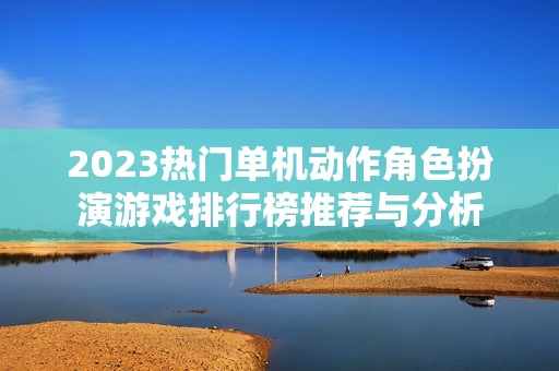 2023热门单机动作角色扮演游戏排行榜推荐与分析