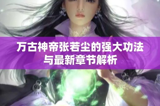 万古神帝张若尘的强大功法与最新章节解析