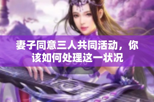 妻子同意三人共同活动，你该如何处理这一状况