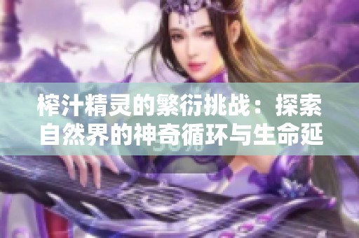 榨汁精灵的繁衍挑战：探索自然界的神奇循环与生命延续