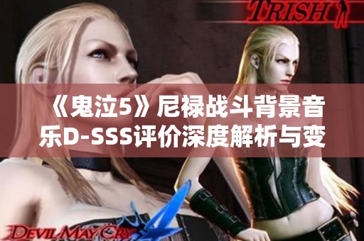 《鬼泣5》尼禄战斗背景音乐D-SSS评价深度解析与变化汇总