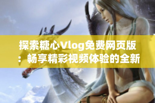 探索糖心Vlog免费网页版：畅享精彩视频体验的全新选择