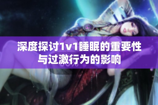 深度探讨1v1睡眠的重要性与过激行为的影响