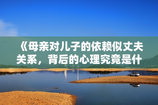 《母亲对儿子的依赖似丈夫关系，背后的心理究竟是什么》