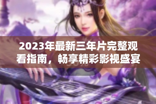 2023年最新三年片完整观看指南，畅享精彩影视盛宴