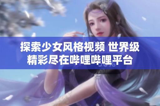 探索少女风格视频 世界级精彩尽在哔哩哔哩平台