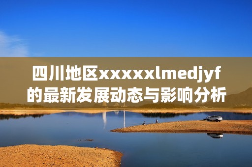 四川地区xxxxxlmedjyf的最新发展动态与影响分析