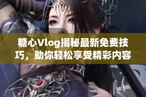 糖心Vlog揭秘最新免费技巧，助你轻松享受精彩内容