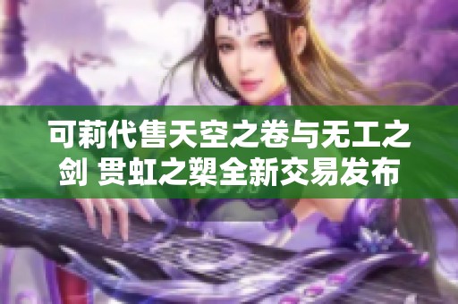 可莉代售天空之卷与无工之剑 贯虹之槊全新交易发布