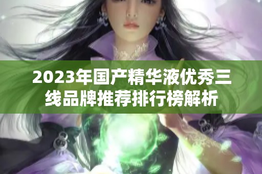 2023年国产精华液优秀三线品牌推荐排行榜解析